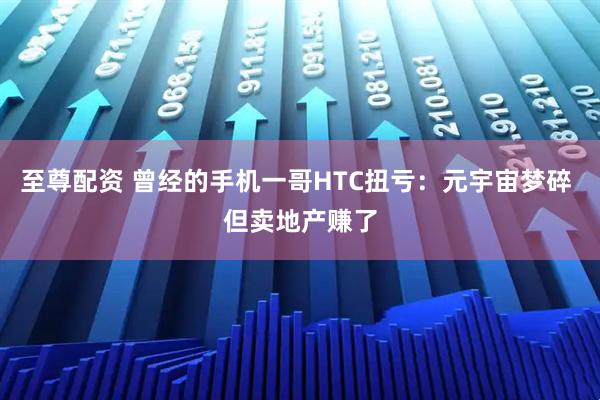 至尊配资 曾经的手机一哥HTC扭亏：元宇宙梦碎 但卖地产赚了
