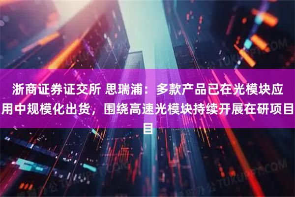 浙商证券证交所 思瑞浦：多款产品已在光模块应用中规模化出货，围绕高速光模块持续开展在研项目