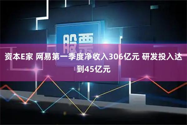 资本E家 网易第一季度净收入306亿元 研发投入达到45亿元