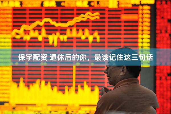保宇配资 退休后的你，最该记住这三句话