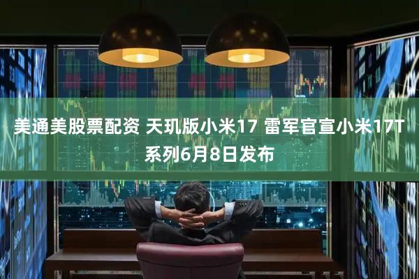 美通美股票配资 天玑版小米17 雷军官宣小米17T系列6月8日发布