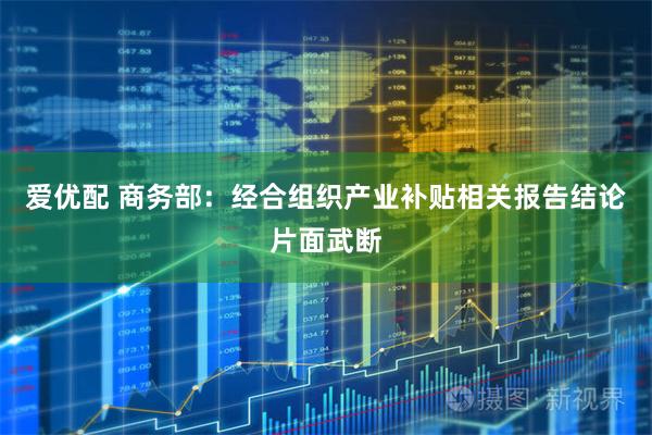 爱优配 商务部：经合组织产业补贴相关报告结论片面武断