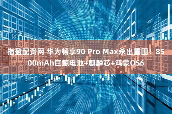 指盈配资网 华为畅享90 Pro Max杀出重围！8500mAh巨鲸电池+麒麟芯+鸿蒙OS6