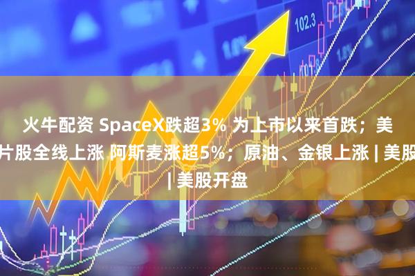 火牛配资 SpaceX跌超3% 为上市以来首跌；美股芯片股全线上涨 阿斯麦涨超5%；原油、金银上涨 | 美股开盘