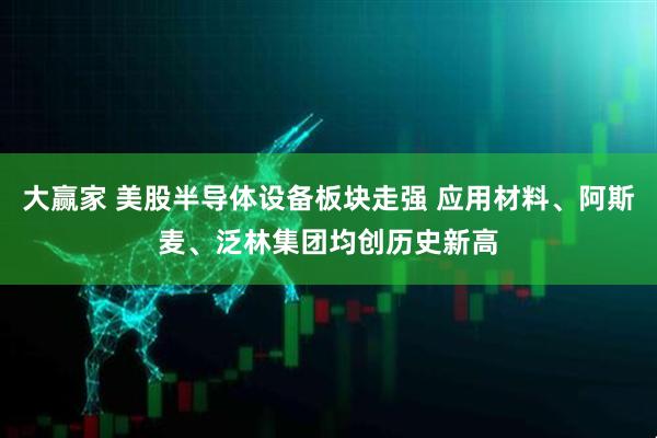 大赢家 美股半导体设备板块走强 应用材料、阿斯麦、泛林集团均创历史新高