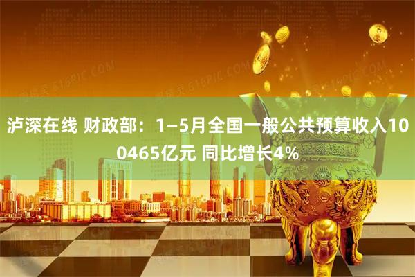 泸深在线 财政部：1—5月全国一般公共预算收入100465亿元 同比增长4%