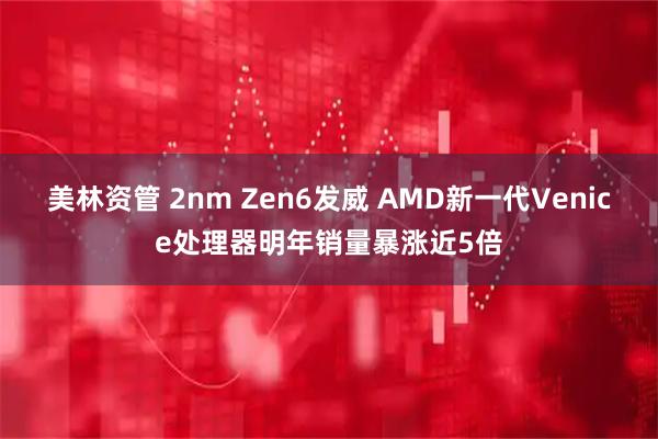美林资管 2nm Zen6发威 AMD新一代Venice处理器明年销量暴涨近5倍