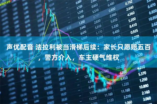 声优配音 法拉利被当滑梯后续：家长只愿赔五百，警方介入，车主硬气维权