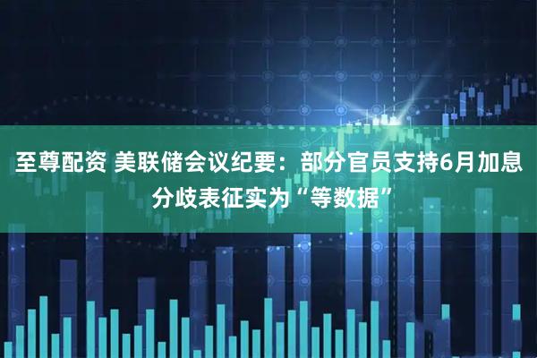 至尊配资 美联储会议纪要：部分官员支持6月加息 分歧表征实为“等数据”