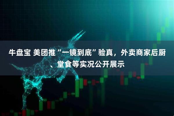 牛盘宝 美团推“一镜到底”验真，外卖商家后厨、堂食等实况公开展示