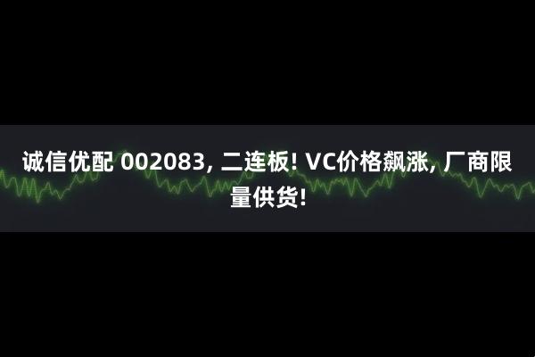 诚信优配 002083, 二连板! VC价格飙涨, 厂商限量供货!