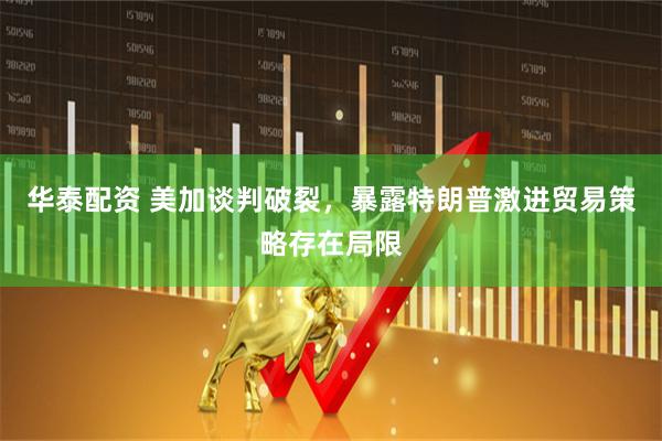 华泰配资 美加谈判破裂，暴露特朗普激进贸易策略存在局限