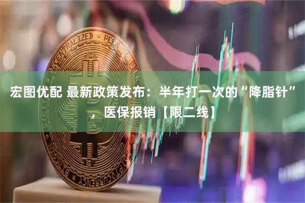 宏图优配 最新政策发布：半年打一次的“降脂针”，医保报销【限二线】